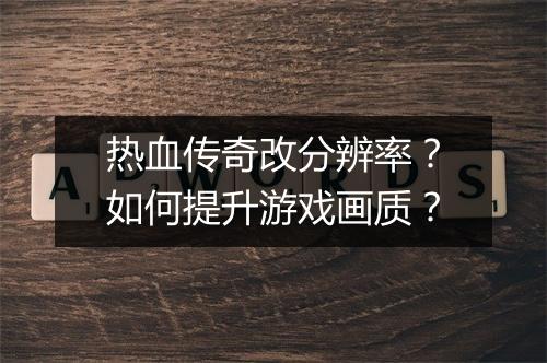 热血传奇改分辨率？如何提升游戏画质？