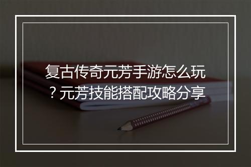 复古传奇元芳手游怎么玩？元芳技能搭配攻略分享
