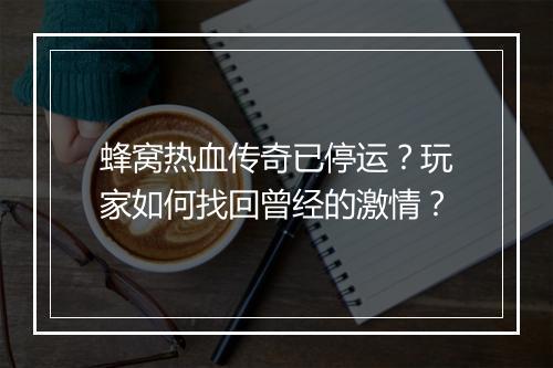 蜂窝热血传奇已停运？玩家如何找回曾经的激情？