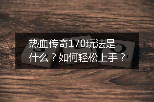 热血传奇170玩法是什么？如何轻松上手？