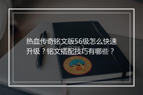 热血传奇铭文版56级怎么快速升级？铭文搭配技巧有哪些？