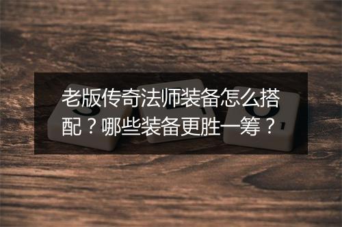 老版传奇法师装备怎么搭配？哪些装备更胜一筹？