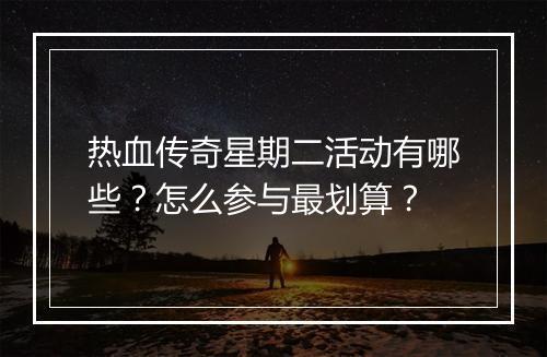 热血传奇星期二活动有哪些？怎么参与最划算？