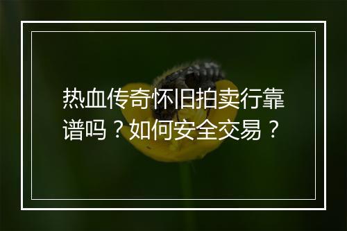 热血传奇怀旧拍卖行靠谱吗？如何安全交易？