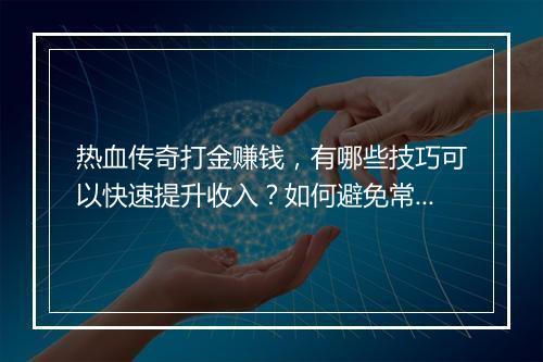 热血传奇打金赚钱，有哪些技巧可以快速提升收入？如何避免常见误区？
