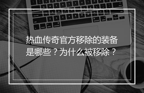 热血传奇官方移除的装备是哪些？为什么被移除？