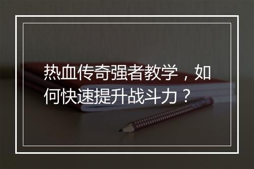 热血传奇强者教学，如何快速提升战斗力？
