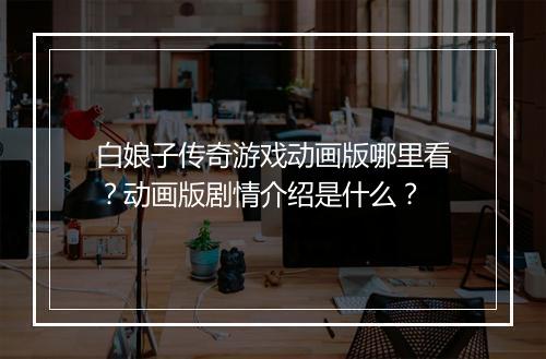 白娘子传奇游戏动画版哪里看？动画版剧情介绍是什么？