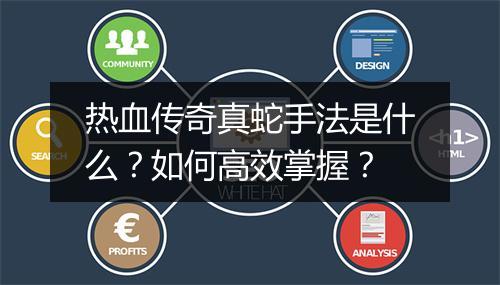 热血传奇真蛇手法是什么？如何高效掌握？