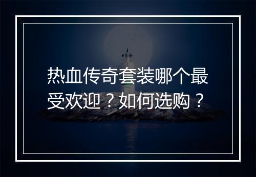 热血传奇套装哪个最受欢迎？如何选购？