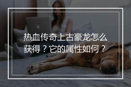 热血传奇上古豪龙怎么获得？它的属性如何？