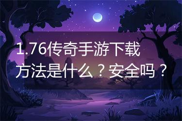 1.76传奇手游下载方法是什么？安全吗？