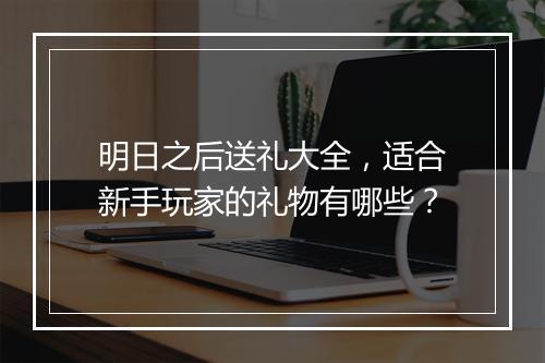 明日之后送礼大全，适合新手玩家的礼物有哪些？