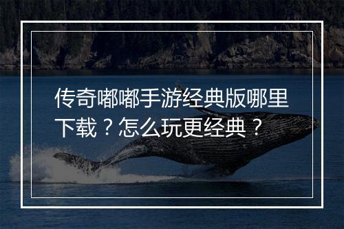 传奇嘟嘟手游经典版哪里下载？怎么玩更经典？