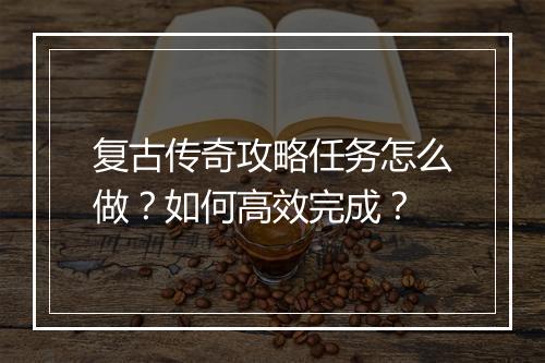 复古传奇攻略任务怎么做？如何高效完成？