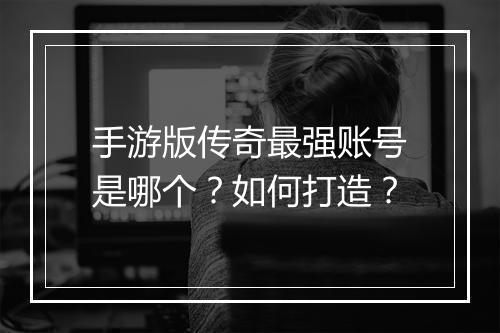 手游版传奇最强账号是哪个？如何打造？