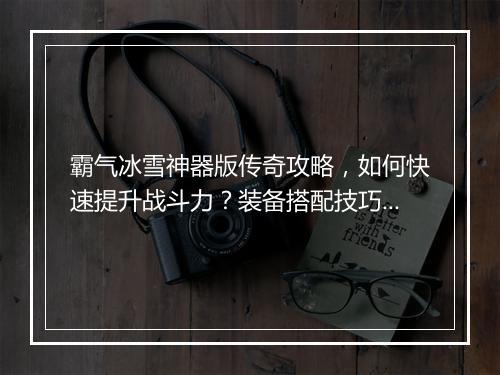 霸气冰雪神器版传奇攻略，如何快速提升战斗力？装备搭配技巧揭秘