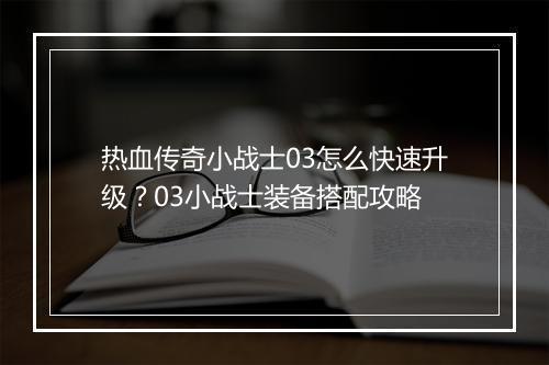 热血传奇小战士03怎么快速升级？03小战士装备搭配攻略