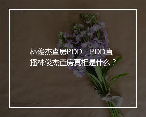 林俊杰查房PDD，PDD直播林俊杰查房真相是什么？
