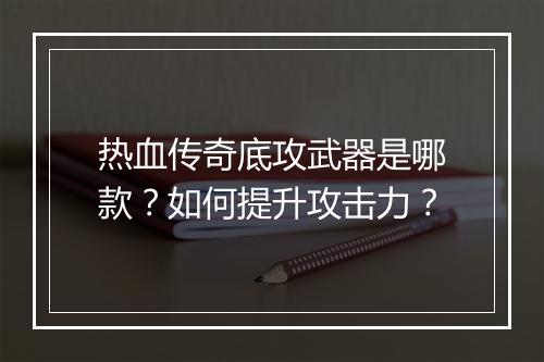 热血传奇底攻武器是哪款？如何提升攻击力？