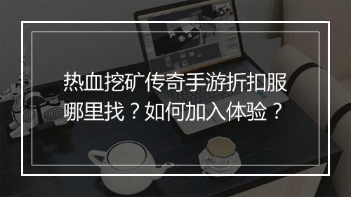 热血挖矿传奇手游折扣服哪里找？如何加入体验？