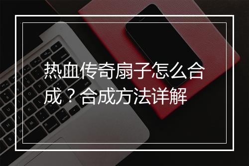 热血传奇扇子怎么合成？合成方法详解