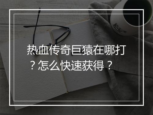热血传奇巨猿在哪打？怎么快速获得？