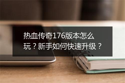 热血传奇176版本怎么玩？新手如何快速升级？