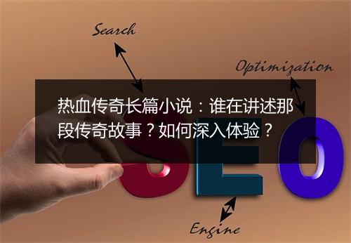 热血传奇长篇小说：谁在讲述那段传奇故事？如何深入体验？