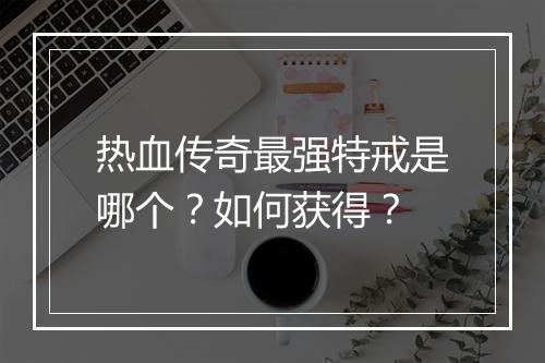 热血传奇最强特戒是哪个？如何获得？