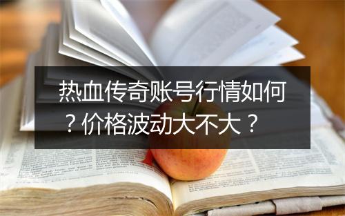 热血传奇账号行情如何？价格波动大不大？
