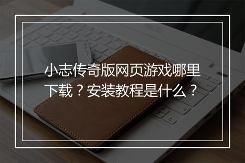 小志传奇版网页游戏哪里下载？安装教程是什么？