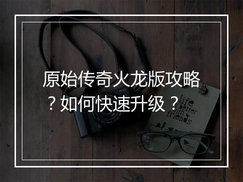 原始传奇火龙版攻略？如何快速升级？