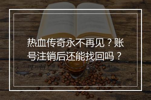热血传奇永不再见？账号注销后还能找回吗？