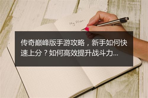 传奇巅峰版手游攻略，新手如何快速上分？如何高效提升战斗力？