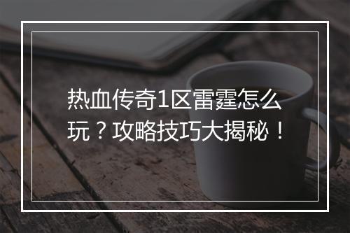 热血传奇1区雷霆怎么玩？攻略技巧大揭秘！