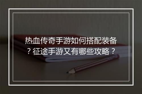 热血传奇手游如何搭配装备？征途手游又有哪些攻略？