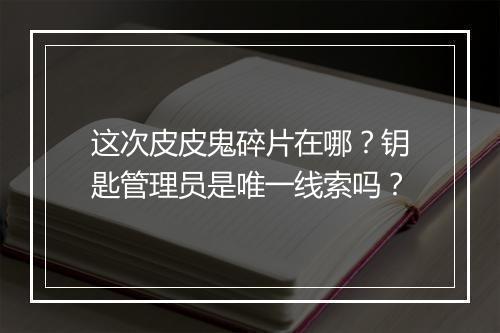 这次皮皮鬼碎片在哪？钥匙管理员是唯一线索吗？