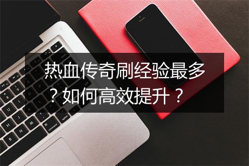 热血传奇刷经验最多？如何高效提升？