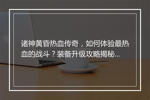 诸神黄昏热血传奇，如何体验最热血的战斗？装备升级攻略揭秘！