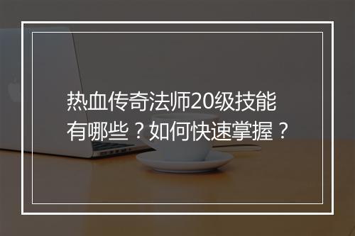 热血传奇法师20级技能有哪些？如何快速掌握？