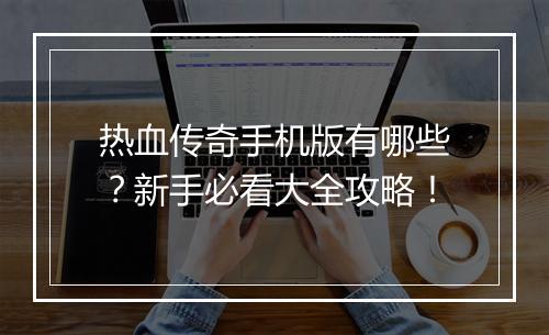 热血传奇手机版有哪些？新手必看大全攻略！