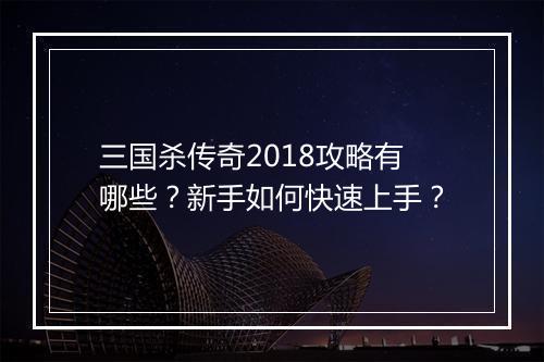 三国杀传奇2018攻略有哪些？新手如何快速上手？