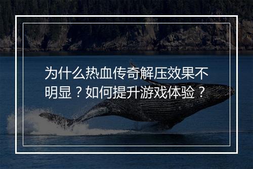 为什么热血传奇解压效果不明显？如何提升游戏体验？