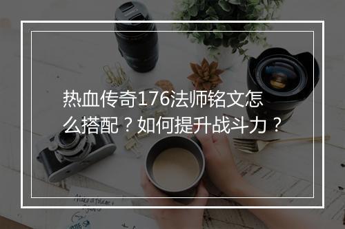 热血传奇176法师铭文怎么搭配？如何提升战斗力？