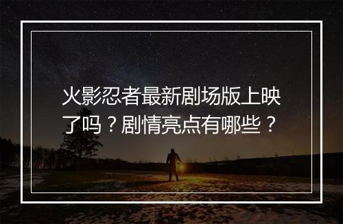 火影忍者最新剧场版上映了吗？剧情亮点有哪些？