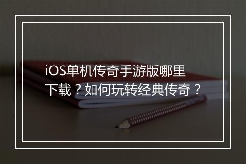 iOS单机传奇手游版哪里下载？如何玩转经典传奇？