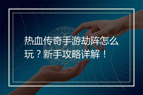 热血传奇手游劫阵怎么玩？新手攻略详解！