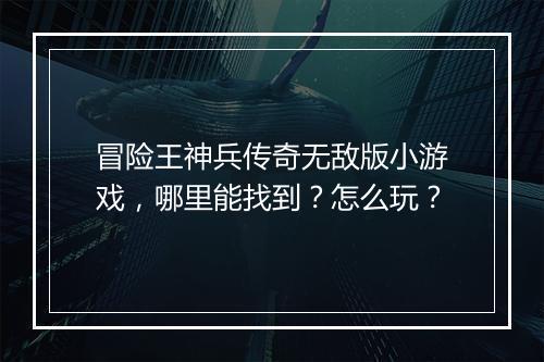 冒险王神兵传奇无敌版小游戏，哪里能找到？怎么玩？