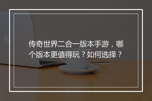 传奇世界二合一版本手游，哪个版本更值得玩？如何选择？